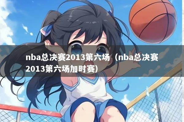 nba总决赛2013第六场（nba总决赛2013第六场加时赛）