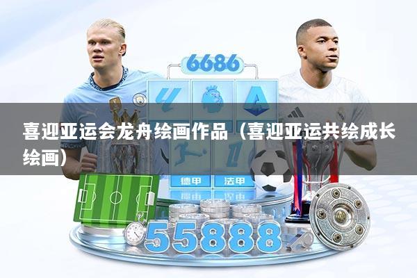 喜迎亚运会龙舟绘画作品（喜迎亚运共绘成长绘画）