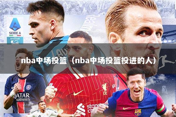 nba中场投篮（nba中场投篮投进的人）