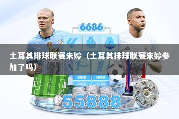 土耳其排球联赛朱婷（土耳其排球联赛朱婷参加了吗）