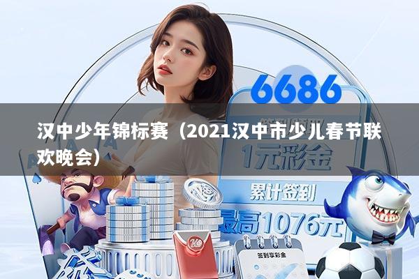 汉中少年锦标赛（2021汉中市少儿春节联欢晚会）