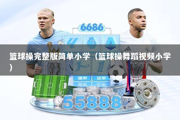 篮球操完整版简单小学（篮球操舞蹈视频小学）