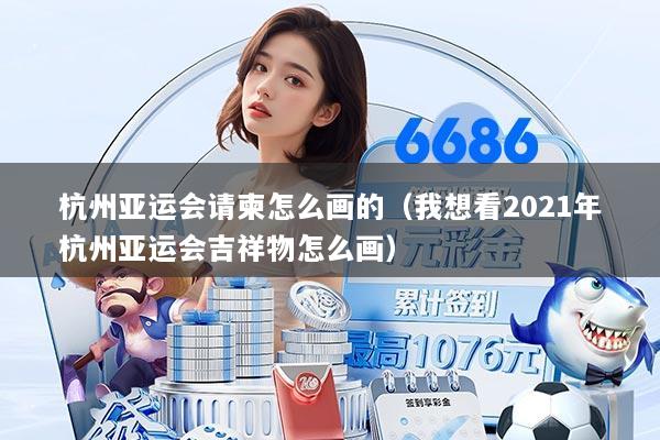 杭州亚运会请柬怎么画的（我想看2021年杭州亚运会吉祥物怎么画）