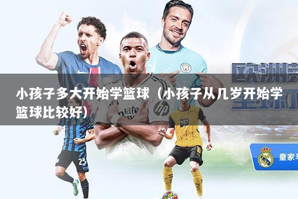 小孩子多大开始学篮球（小孩子从几岁开始学篮球比较好）