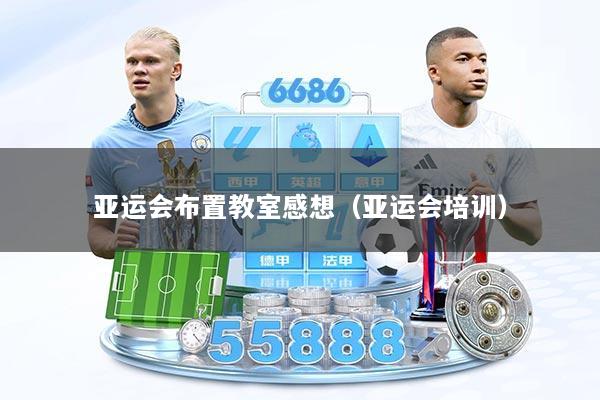 详细阅读:亚运会布置教室感想(亚运会培训) 亚运会布置教室感想(亚运会培训)